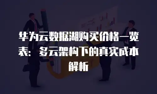 华为云数据湖购买价格一览表：多云架构下的真实成本解析