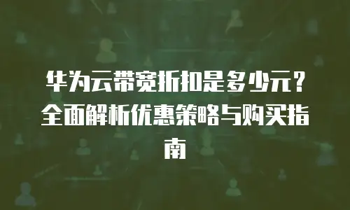 华为云带宽折扣是多少元？全面解析优惠策略与购买指南
