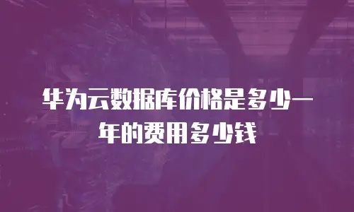 华为云数据库价格是多少一年的费用多少钱