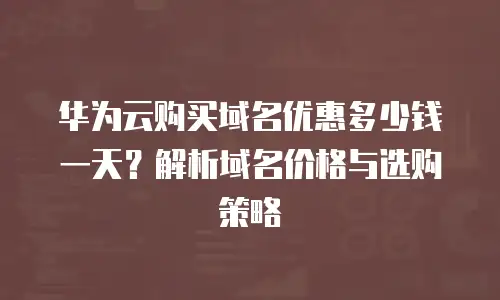 华为云购买域名优惠多少钱一天？解析域名价格与选购策略
