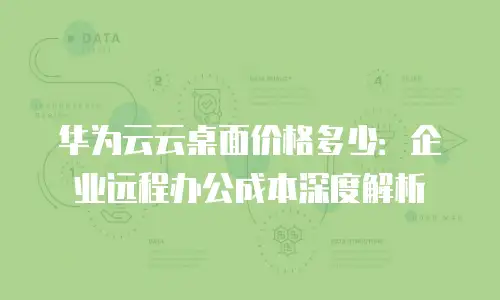 华为云云桌面价格多少：企业远程办公成本深度解析