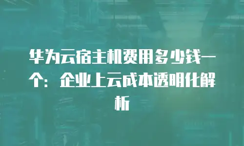 华为云宿主机费用多少钱一个：企业上云成本透明化解析
