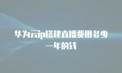 华为云ip搭建直播费用多少一年的钱