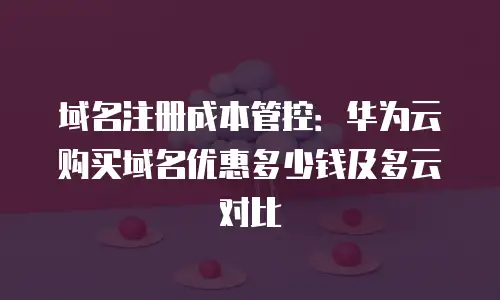 域名注册成本管控：华为云购买域名优惠多少钱及多云对比
