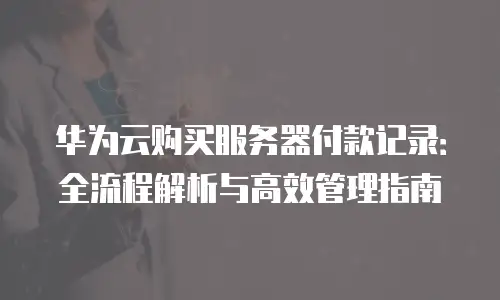 华为云购买服务器付款记录：全流程解析与高效管理指南