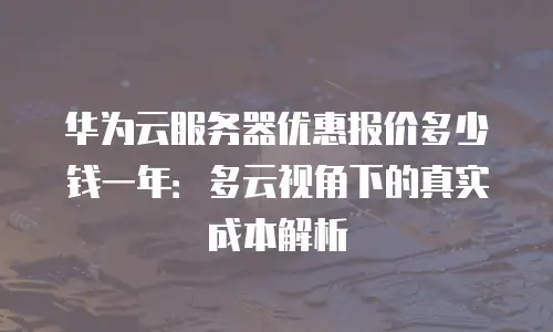 华为云服务器优惠报价多少钱一年：多云视角下的真实成本解析