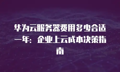 华为云服务器费用多少合适一年：企业上云成本决策指南