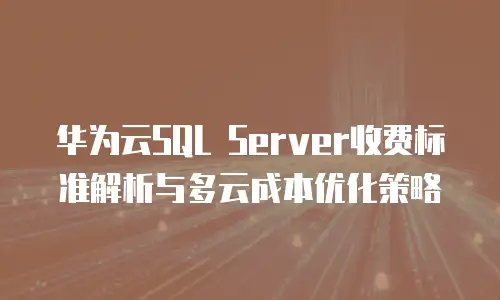 华为云SQL Server收费标准解析与多云成本优化策略