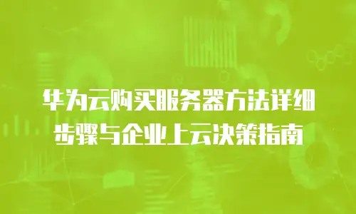 华为云购买服务器方法详细步骤与企业上云决策指南