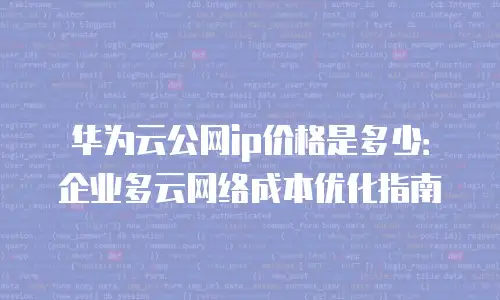华为云公网ip价格是多少：企业多云网络成本优化指南