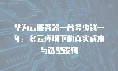 华为云服务器一台多少钱一年：多云环境下的真实成本与选型逻辑
