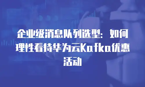 企业级消息队列选型：如何理性看待华为云Kafka优惠活动