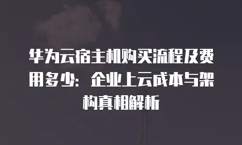 华为云宿主机购买流程及费用多少：企业上云成本与架构真相解析