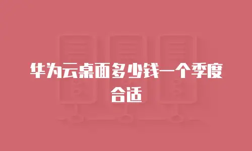 华为云桌面多少钱一个季度合适