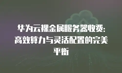 华为云裸金属服务器收费：高效算力与灵活配置的完美平衡