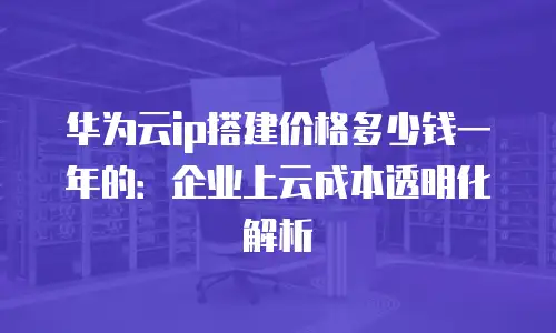 华为云ip搭建价格多少钱一年的：企业上云成本透明化解析