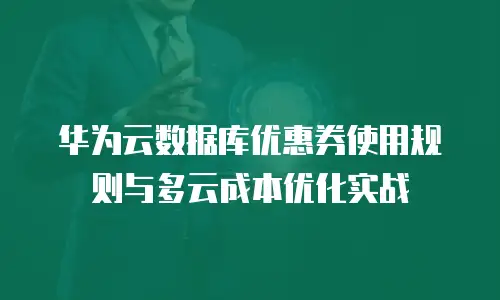 华为云数据库优惠券使用规则与多云成本优化实战