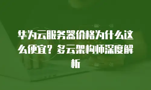 华为云服务器价格为什么这么便宜？多云架构师深度解析
