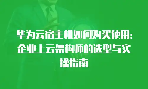 华为云宿主机如何购买使用：企业上云架构师的选型与实操指南