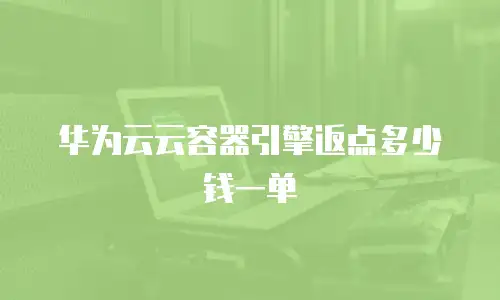 华为云云容器引擎返点多少钱一单