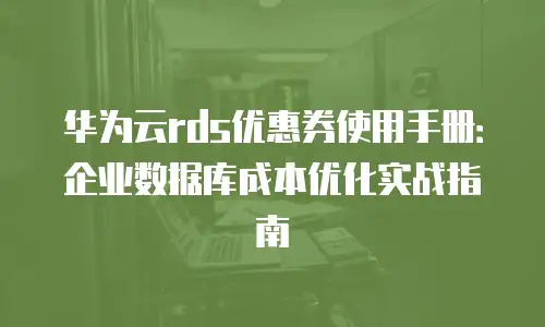 华为云rds优惠券使用手册：企业数据库成本优化实战指南