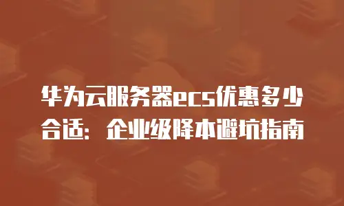 华为云服务器ecs优惠多少合适：企业级降本避坑指南