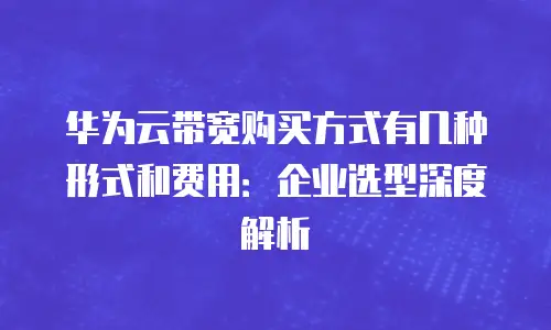 华为云带宽购买方式有几种形式和费用：企业选型深度解析