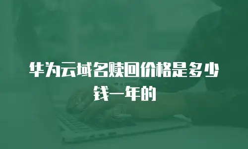 华为云域名赎回价格是多少钱一年的