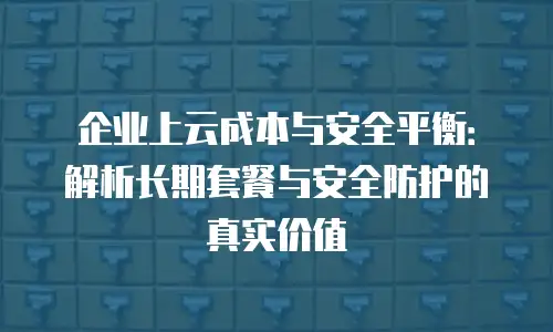 企业上云成本与安全平衡：解析长期套餐与安全防护的真实价值