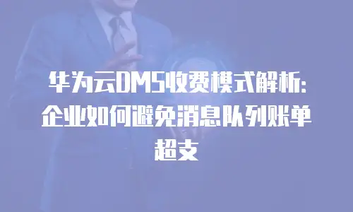 华为云DMS收费模式解析：企业如何避免消息队列账单超支
