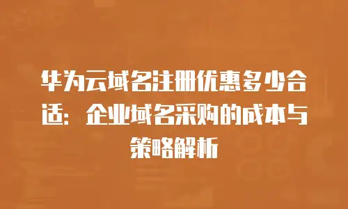 华为云域名注册优惠多少合适：企业域名采购的成本与策略解析