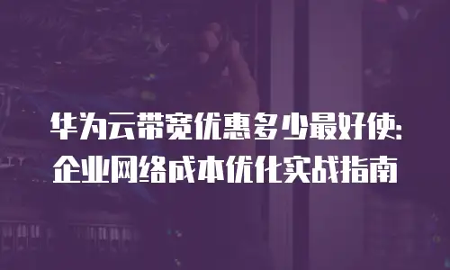 华为云带宽优惠多少最好使：企业网络成本优化实战指南