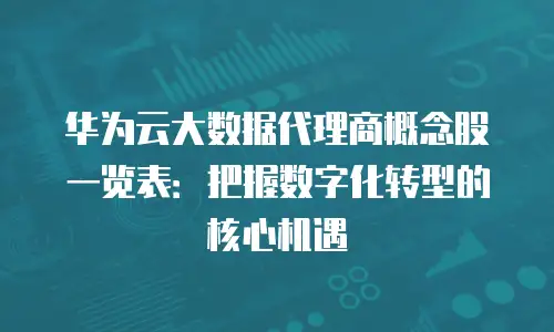 华为云大数据代理商概念股一览表：把握数字化转型的核心机遇