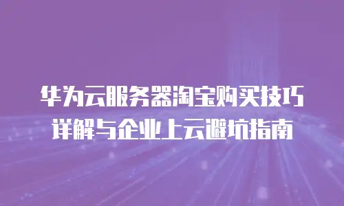 华为云服务器淘宝购买技巧详解与企业上云避坑指南