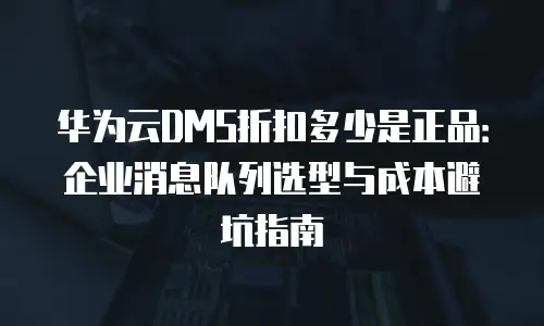 华为云DMS折扣多少是正品：企业消息队列选型与成本避坑指南