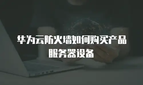 华为云防火墙如何购买产品服务器设备