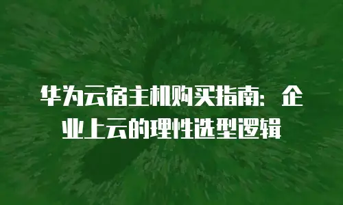 华为云宿主机购买指南：企业上云的理性选型逻辑