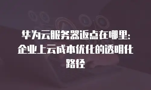 华为云服务器返点在哪里：企业上云成本优化的透明化路径