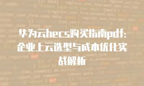 华为云hecs购买指南pdf：企业上云选型与成本优化实战解析
