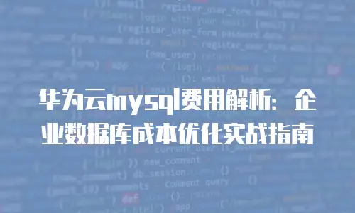 华为云mysql费用解析：企业数据库成本优化实战指南