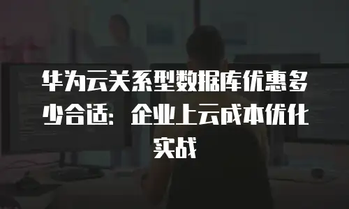 华为云关系型数据库优惠多少合适：企业上云成本优化实战