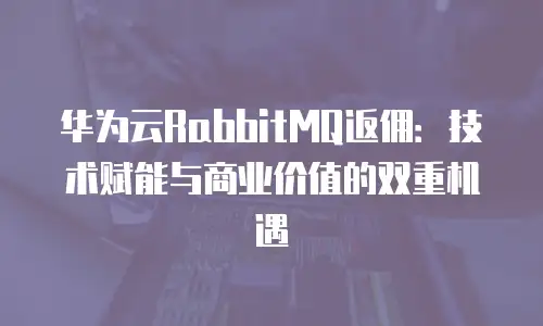 华为云RabbitMQ返佣：技术赋能与商业价值的双重机遇