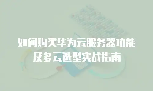 如何购买华为云服务器功能及多云选型实战指南