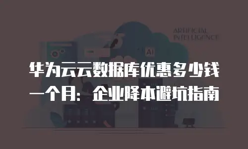 华为云云数据库优惠多少钱一个月：企业降本避坑指南