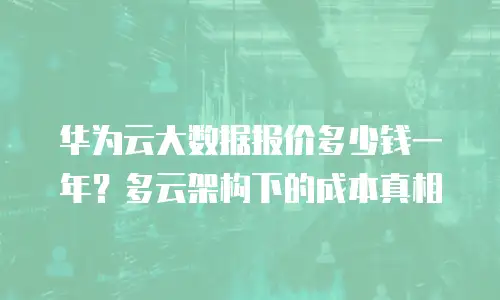 华为云大数据报价多少钱一年？多云架构下的成本真相