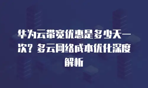 华为云带宽优惠是多少天一次？多云网络成本优化深度解析