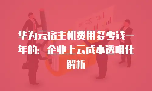 华为云宿主机费用多少钱一年的：企业上云成本透明化解析