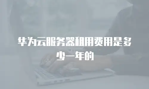 华为云服务器租用费用是多少一年的
