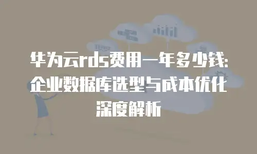 华为云rds费用一年多少钱：企业数据库选型与成本优化深度解析