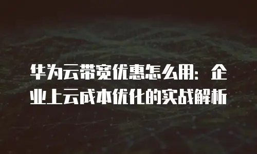 华为云带宽优惠怎么用：企业上云成本优化的实战解析